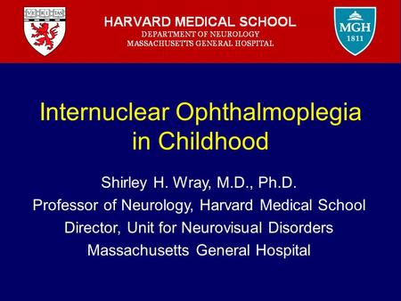 Internuclear Ophthalmoplegia in Childhood Shirley H. Wray, M.D., Ph.D. Professor of Neurology, Harvard Medical School Director, Unit for Neurovisual Disorders.
