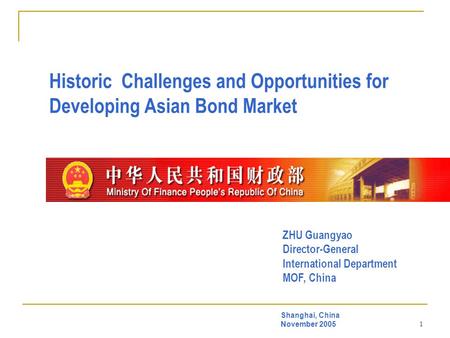 1 Historic Challenges and Opportunities for Developing Asian Bond Market Shanghai, China November 2005 ZHU Guangyao Director-General International Department.
