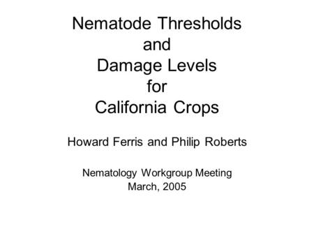 Nematode Thresholds and Damage Levels for California Crops Howard Ferris and Philip Roberts Nematology Workgroup Meeting March, 2005.