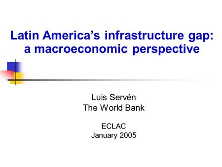 Luis Servén The World Bank ECLAC January 2005 Latin America’s infrastructure gap: a macroeconomic perspective.