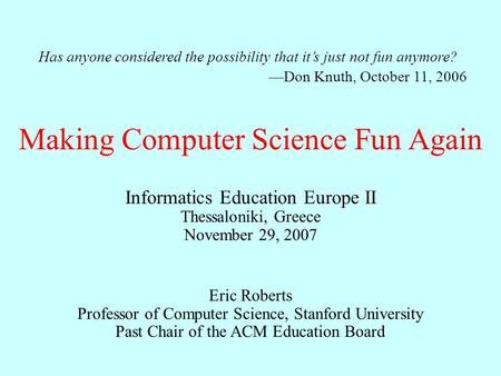 Making Computer Science Fun Again Eric Roberts Professor of Computer Science, Stanford University Past Chair of the ACM Education Board Informatics Education.