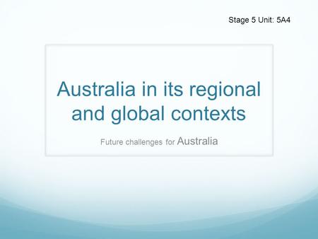 Australia in its regional and global contexts Future challenges for Australia Stage 5 Unit: 5A4.