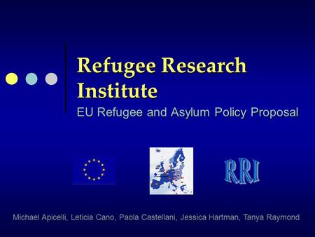 Refugee Research Institute EU Refugee and Asylum Policy Proposal Michael Apicelli, Leticia Cano, Paola Castellani, Jessica Hartman, Tanya Raymond.