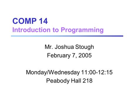 COMP 14 Introduction to Programming Mr. Joshua Stough February 7, 2005 Monday/Wednesday 11:00-12:15 Peabody Hall 218.
