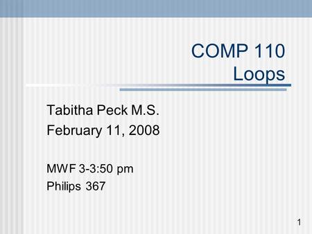 COMP 110 Loops Tabitha Peck M.S. February 11, 2008 MWF 3-3:50 pm Philips 367 1.