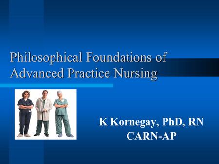 Philosophical Foundations of Advanced Practice Nursing K Kornegay, PhD, RN CARN-AP.