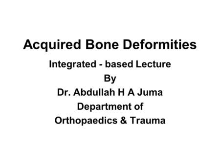 Acquired Bone Deformities Integrated - based Lecture By Dr. Abdullah H A Juma Department of Orthopaedics & Trauma.