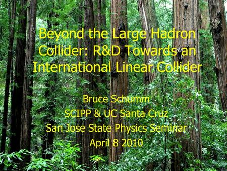 Beyond the Large Hadron Collider: R&D Towards an International Linear Collider Bruce Schumm SCIPP & UC Santa Cruz San Jose State Physics Seminar April.