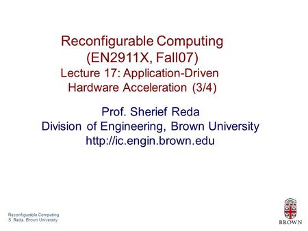 Reconfigurable Computing S. Reda, Brown University Reconfigurable Computing (EN2911X, Fall07) Lecture 17: Application-Driven Hardware Acceleration (3/4)