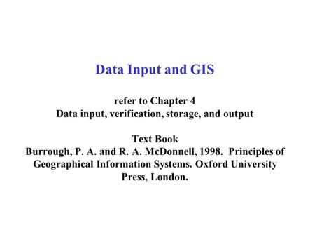 Data Input and GIS refer to Chapter 4 Data input, verification, storage, and output Text Book Burrough, P. A. and R. A. McDonnell, 1998. Principles.