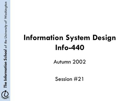 The Information School of the University of Washington Information System Design Info-440 Autumn 2002 Session #21.