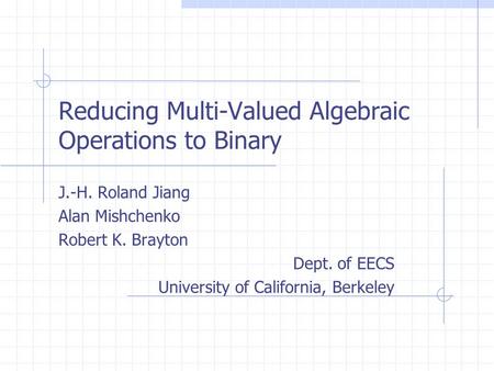 Reducing Multi-Valued Algebraic Operations to Binary J.-H. Roland Jiang Alan Mishchenko Robert K. Brayton Dept. of EECS University of California, Berkeley.