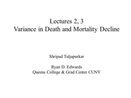 Lectures 2, 3 Variance in Death and Mortality Decline Shripad Tuljapurkar Ryan D. Edwards Queens College & Grad Center CUNY.