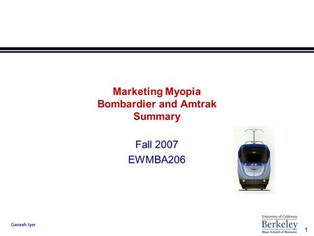 1 Ganesh Iyer Marketing Myopia Bombardier and Amtrak Summary Fall 2007 EWMBA206.