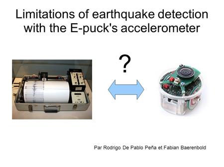 Limitations of earthquake detection with the E-puck's accelerometer ? Par Rodrigo De Pablo Peña et Fabian Baerenbold.