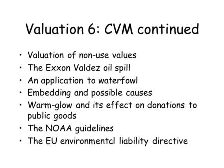 Valuation 6: CVM continued Valuation of non-use values The Exxon Valdez oil spill An application to waterfowl Embedding and possible causes Warm-glow and.