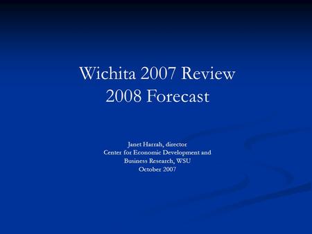 Wichita 2007 Review 2008 Forecast Janet Harrah, director Center for Economic Development and Business Research, WSU October 2007.