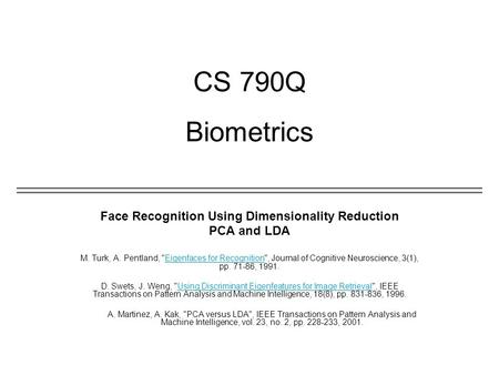 CS 790Q Biometrics Face Recognition Using Dimensionality Reduction PCA and LDA M. Turk, A. Pentland, Eigenfaces for Recognition, Journal of Cognitive.