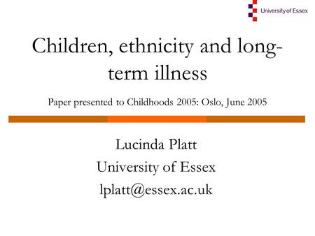 Children, ethnicity and long- term illness Paper presented to Childhoods 2005: Oslo, June 2005 Lucinda Platt University of Essex