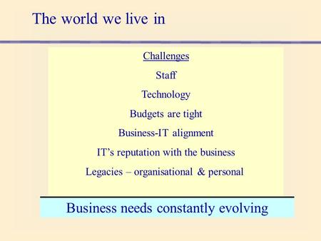The world we live in Challenges Staff Technology Budgets are tight Business-IT alignment IT’s reputation with the business Legacies – organisational &