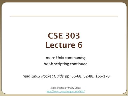 1 CSE 303 Lecture 6 more Unix commands; bash scripting continued read Linux Pocket Guide pp. 66-68, 82-88, 166-178 slides created by Marty Stepp