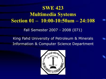 SWE 423 Multimedia Systems Section 01 – 10:00-10:50am – 24:108 Fall Semester 2007 - 2008 (071) King Fahd University of Petroleum & Minerals Information.