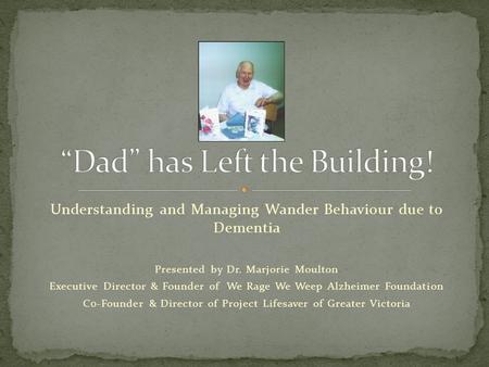 Understanding and Managing Wander Behaviour due to Dementia Presented by Dr. Marjorie Moulton Executive Director & Founder of We Rage We Weep Alzheimer.