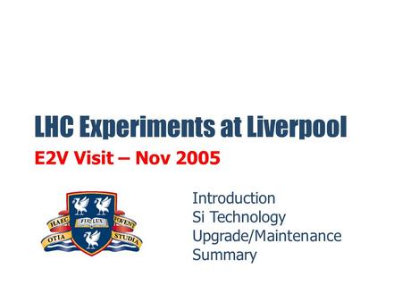 LHC Experiments at Liverpool E2V Visit – Nov 2005 Introduction Si Technology Upgrade/Maintenance Summary.