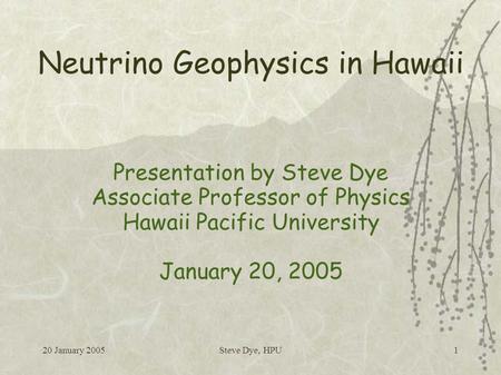 20 January 2005Steve Dye, HPU1 Neutrino Geophysics in Hawaii Presentation by Steve Dye Associate Professor of Physics Hawaii Pacific University January.