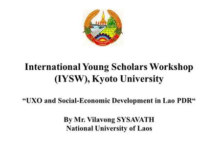 International Young Scholars Workshop (IYSW), Kyoto University “UXO and Social-Economic Development in Lao PDR“ By Mr. Vilavong SYSAVATH National University.