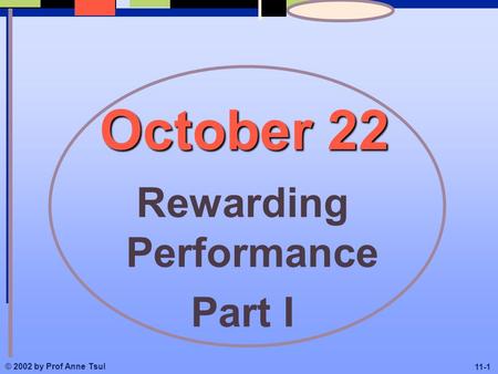 © 2002 by Prof Anne Tsul 11-1 October 22 Rewarding Performance Part I.
