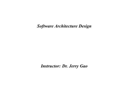 Software Architecture Design Instructor: Dr. Jerry Gao.