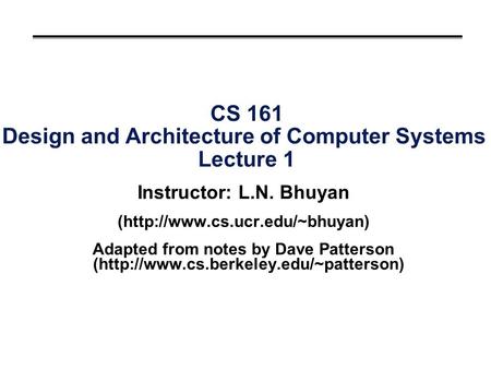 CS 161 Design and Architecture of Computer Systems Lecture 1 Instructor: L.N. Bhuyan (http://www.cs.ucr.edu/~bhuyan) Adapted from notes by Dave Patterson.
