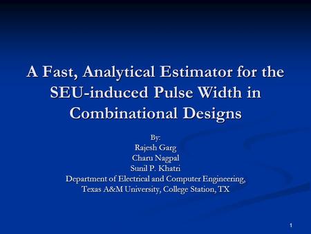 1 A Fast, Analytical Estimator for the SEU-induced Pulse Width in Combinational Designs By: Rajesh Garg Charu Nagpal Sunil P. Khatri Department of Electrical.