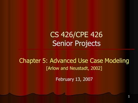 1 CS 426/CPE 426 Senior Projects Chapter 5: Advanced Use Case Modeling [Arlow and Neustadt, 2002] February 13, 2007.