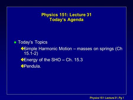 Physics 151: Lecture 31, Pg 1 Physics 151: Lecture 31 Today’s Agenda l Today’s Topics çSimple Harmonic Motion – masses on springs (Ch 15.1-2) çEnergy.