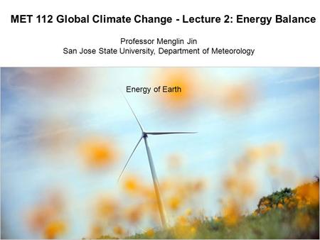 MET 112 Global Climate Change - Lecture 2: Energy Balance Energy of Earth Professor Menglin Jin San Jose State University, Department of Meteorology.