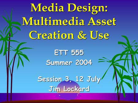 Media Design: Multimedia Asset Creation & Use ETT 555 Summer 2004 Session 3, 12 July Jim Lockard.