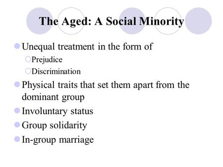 The Aged: A Social Minority Unequal treatment in the form of  Prejudice  Discrimination Physical traits that set them apart from the dominant group Involuntary.