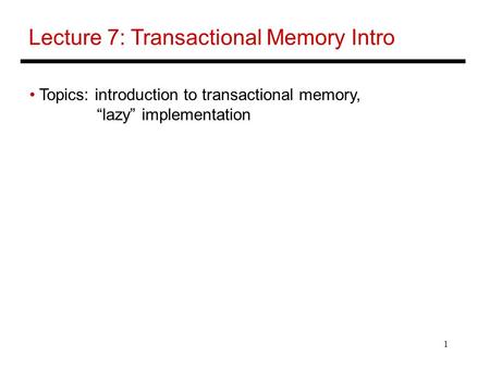 1 Lecture 7: Transactional Memory Intro Topics: introduction to transactional memory, “lazy” implementation.