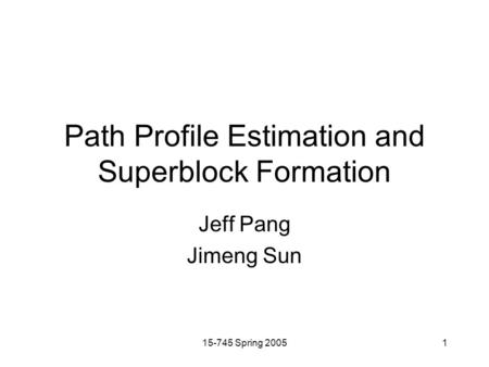 15-745 Spring 20051 Path Profile Estimation and Superblock Formation Jeff Pang Jimeng Sun.