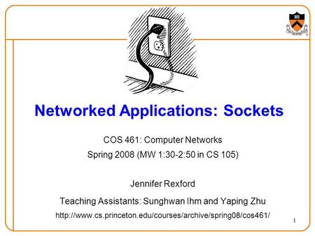 1 Networked Applications: Sockets COS 461: Computer Networks Spring 2008 (MW 1:30-2:50 in CS 105) Jennifer Rexford Teaching Assistants: Sunghwan Ihm and.