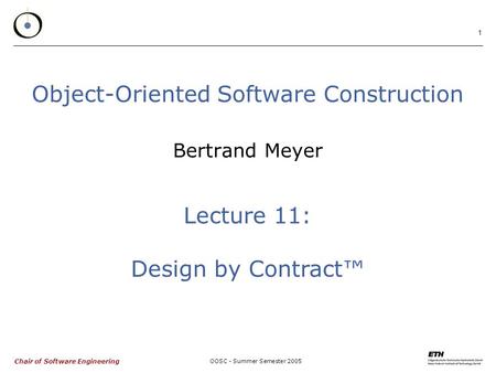 Chair of Software Engineering OOSC - Summer Semester 2005 1 Object-Oriented Software Construction Bertrand Meyer Lecture 11: Design by Contract™
