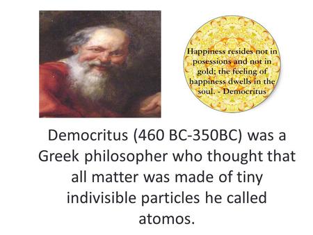 Democritus (460 BC-350BC) was a Greek philosopher who thought that all matter was made of tiny indivisible particles he called atomos.