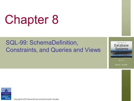 Copyright © 2007 Ramez Elmasri and Shamkant B. Navathe Chapter 8 SQL-99: SchemaDefinition, Constraints, and Queries and Views.
