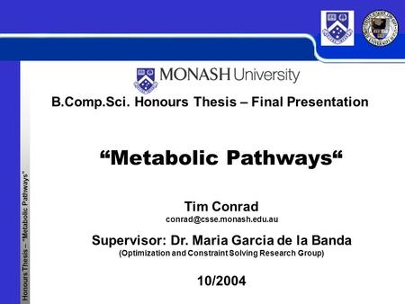 Honours Thesis – “Metabolic Pathways” “Metabolic Pathways“ Tim Conrad B.Comp.Sci. Honours Thesis – Final Presentation 10/2004.