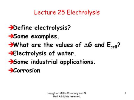 Houghton Mifflin Company and G. Hall. All rights reserved. 1 Lecture 25 Electrolysis  Define electrolysis?  Some examples.  What are the values of 