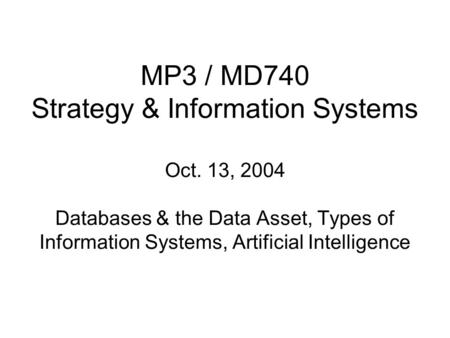 MP3 / MD740 Strategy & Information Systems Oct. 13, 2004 Databases & the Data Asset, Types of Information Systems, Artificial Intelligence.
