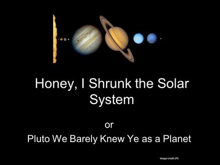 Honey, I Shrunk the Solar System or Pluto We Barely Knew Ye as a Planet Image credit JPL.