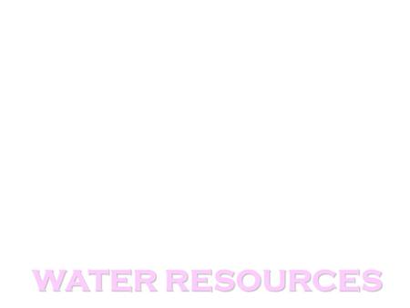 WATER RESOURCES Water: we waste it, we pollute it, we take it for granted…. Virtually the most valuable commodity we have (along with O 2 ) Tree = 60%